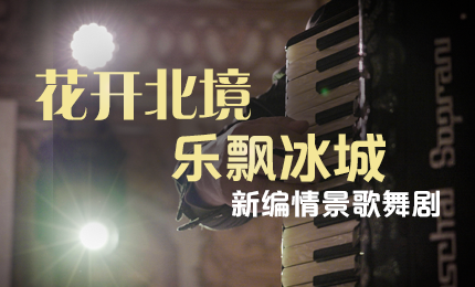 花开北境，乐飘冰城 |&ldquo;五&middot;一&rdquo;小长假 尊龙凯时与您共赏情景歌舞剧